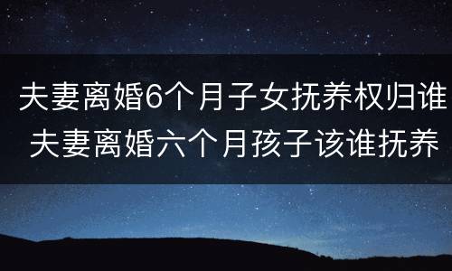 夫妻离婚6个月子女抚养权归谁 夫妻离婚六个月孩子该谁抚养