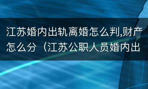 江苏婚内出轨离婚怎么判,财产怎么分（江苏公职人员婚内出轨）