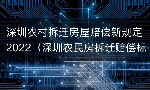 深圳农村拆迁房屋赔偿新规定2022（深圳农民房拆迁赔偿标准）