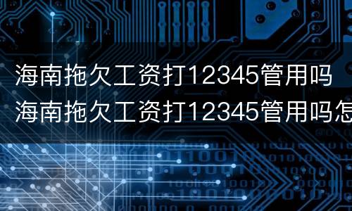 海南拖欠工资打12345管用吗 海南拖欠工资打12345管用吗怎么投诉