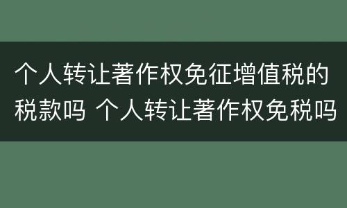个人转让著作权免征增值税的税款吗 个人转让著作权免税吗?