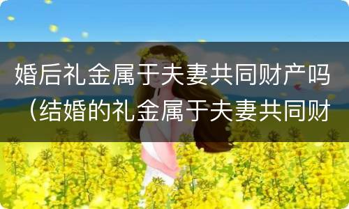 婚后礼金属于夫妻共同财产吗（结婚的礼金属于夫妻共同财产吗）