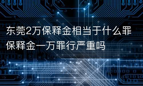 东莞2万保释金相当于什么罪 保释金一万罪行严重吗