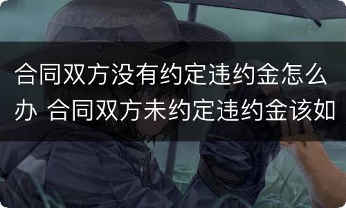合同双方没有约定违约金怎么办 合同双方未约定违约金该如何主张