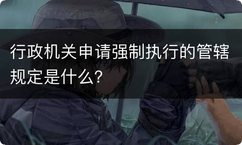 行政机关申请强制执行的管辖规定是什么？
