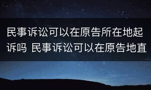民事诉讼可以在原告所在地起诉吗 民事诉讼可以在原告地直接起诉吗