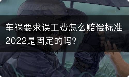 车祸要求误工费怎么赔偿标准2022是固定的吗？