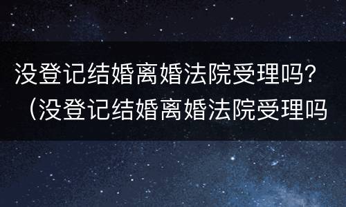 没登记结婚离婚法院受理吗？（没登记结婚离婚法院受理吗怎么办）