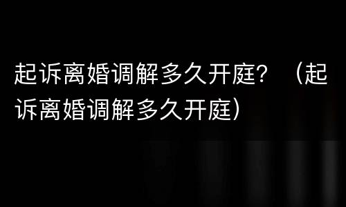起诉离婚调解多久开庭？（起诉离婚调解多久开庭）