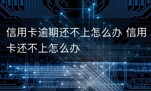 信用卡逾期还不上怎么办 信用卡还不上怎么办