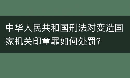 中华人民共和国刑法对变造国家机关印章罪如何处罚？
