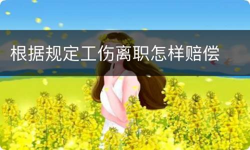 根据规定工伤离职怎样赔偿