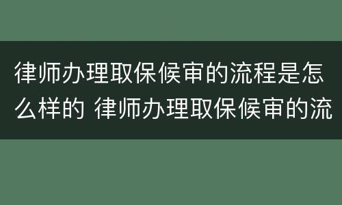 律师办理取保候审的流程是怎么样的 律师办理取保候审的流程是怎么样的呀