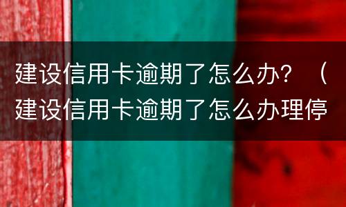建设信用卡逾期了怎么办？（建设信用卡逾期了怎么办理停息分期）