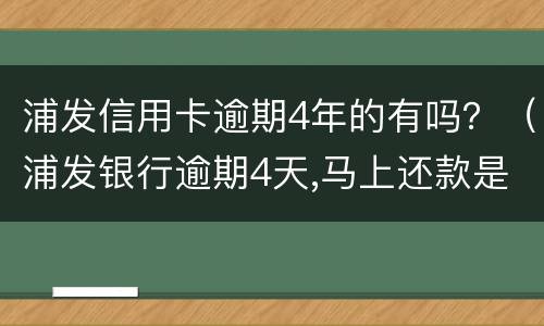 浦发信用卡逾期4年的有吗？（浦发银行逾期4天,马上还款是否影响征信）