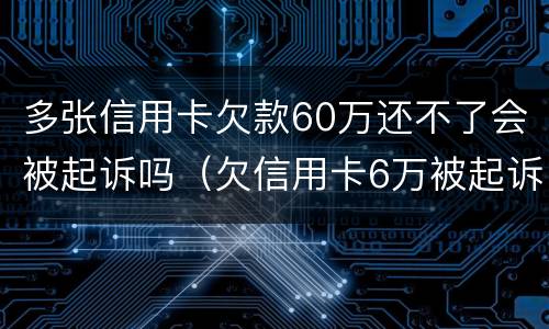 多张信用卡欠款60万还不了会被起诉吗（欠信用卡6万被起诉后果）