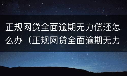 正规网贷全面逾期无力偿还怎么办（正规网贷全面逾期无力偿还怎么办呢）