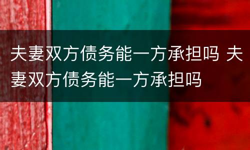 夫妻双方债务能一方承担吗 夫妻双方债务能一方承担吗