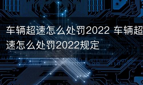 车辆超速怎么处罚2022 车辆超速怎么处罚2022规定