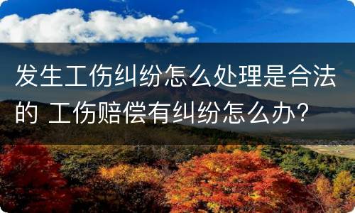 发生工伤纠纷怎么处理是合法的 工伤赔偿有纠纷怎么办?