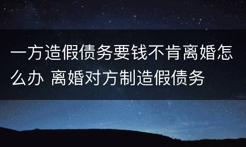 一方造假债务要钱不肯离婚怎么办 离婚对方制造假债务