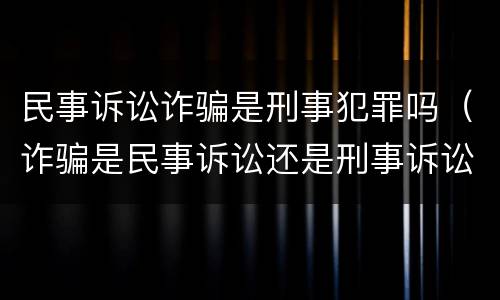 民事诉讼诈骗是刑事犯罪吗（诈骗是民事诉讼还是刑事诉讼）