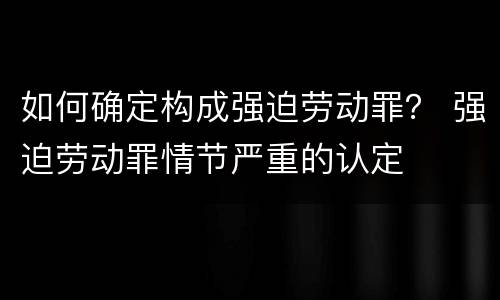 如何确定构成强迫劳动罪？ 强迫劳动罪情节严重的认定