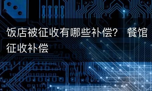 饭店被征收有哪些补偿？ 餐馆征收补偿