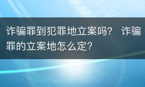 诈骗罪到犯罪地立案吗？ 诈骗罪的立案地怎么定?