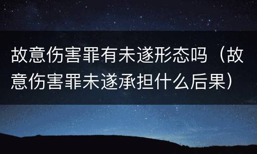 故意伤害罪有未遂形态吗（故意伤害罪未遂承担什么后果）