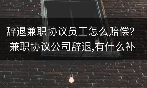辞退兼职协议员工怎么赔偿？ 兼职协议公司辞退,有什么补偿