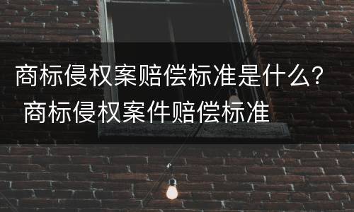 商标侵权案赔偿标准是什么？ 商标侵权案件赔偿标准