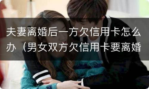 夫妻离婚后一方欠信用卡怎么办（男女双方欠信用卡要离婚怎么办）
