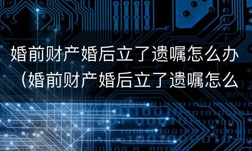 婚前财产婚后立了遗嘱怎么办（婚前财产婚后立了遗嘱怎么办理）