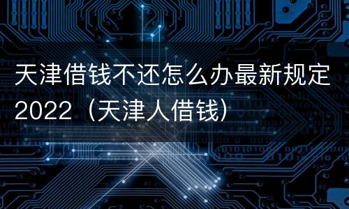 天津借钱不还怎么办最新规定2022（天津人借钱）