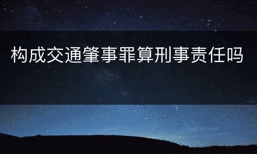 构成交通肇事罪算刑事责任吗