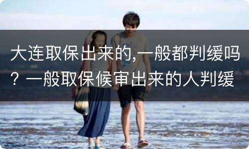 大连取保出来的,一般都判缓吗? 一般取保候审出来的人判缓刑几率大吗?
