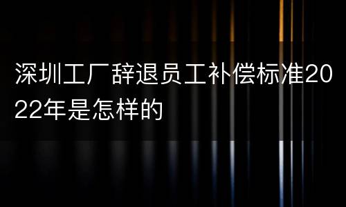 深圳工厂辞退员工补偿标准2022年是怎样的