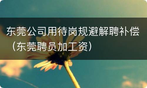 东莞公司用待岗规避解聘补偿（东莞聘员加工资）