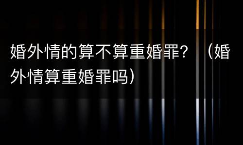 婚外情的算不算重婚罪？（婚外情算重婚罪吗）