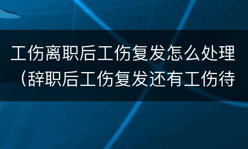 工伤离职后工伤复发怎么处理（辞职后工伤复发还有工伤待遇吗）