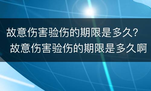 故意伤害验伤的期限是多久？ 故意伤害验伤的期限是多久啊