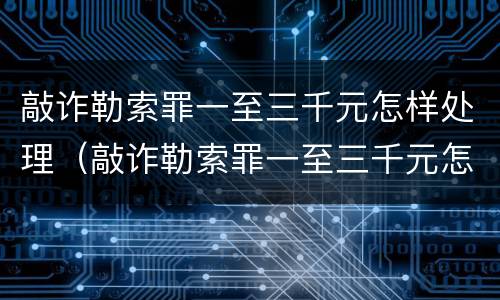 敲诈勒索罪一至三千元怎样处理（敲诈勒索罪一至三千元怎样处理）