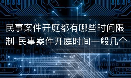 民事案件开庭都有哪些时间限制 民事案件开庭时间一般几个小时