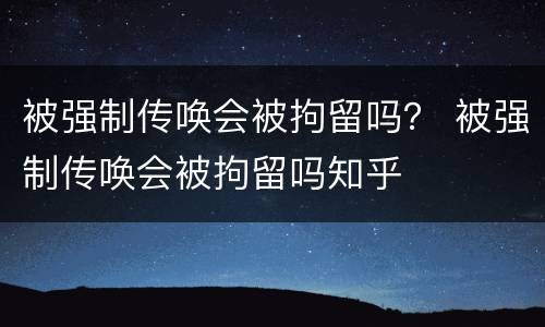 被强制传唤会被拘留吗？ 被强制传唤会被拘留吗知乎