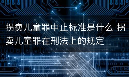 拐卖儿童罪中止标准是什么 拐卖儿童罪在刑法上的规定