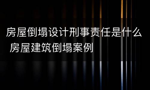房屋倒塌设计刑事责任是什么 房屋建筑倒塌案例