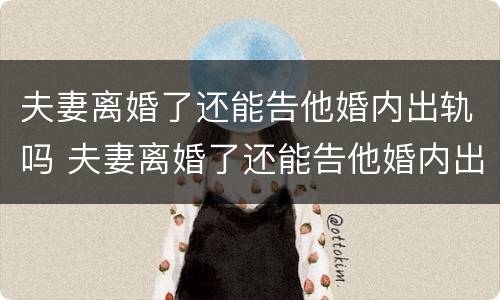 夫妻离婚了还能告他婚内出轨吗 夫妻离婚了还能告他婚内出轨吗女方