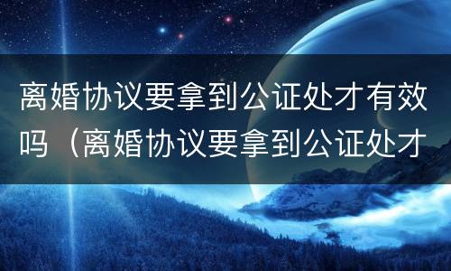 离婚协议要拿到公证处才有效吗（离婚协议要拿到公证处才有效吗法律）