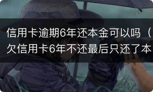 信用卡逾期6年还本金可以吗（欠信用卡6年不还最后只还了本金）